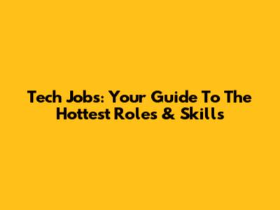 Tech Jobs: Your Guide To The Hottest Roles & Skills