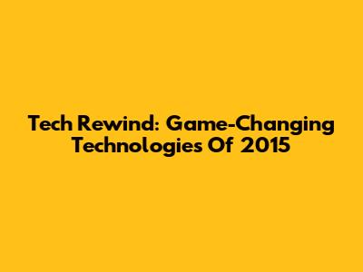 Tech Rewind: Game-Changing Technologies Of 2015