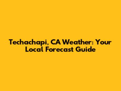 Techachapi, CA Weather: Your Local Forecast Guide
