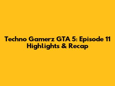 Techno Gamerz GTA 5: Episode 11 Highlights & Recap