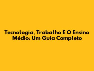 Tecnologia, Trabalho E O Ensino Médio: Um Guia Completo
