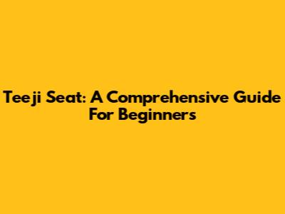 Teeji Seat: A Comprehensive Guide For Beginners