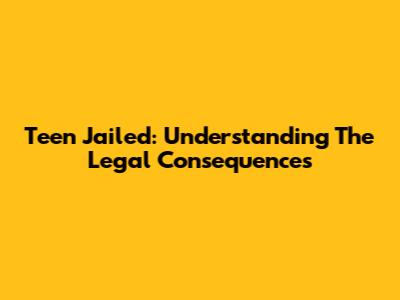 Teen Jailed: Understanding The Legal Consequences