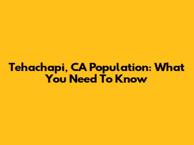 Tehachapi, CA Population: What You Need To Know