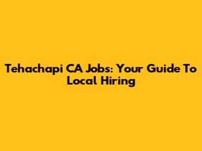 Tehachapi CA Jobs: Your Guide To Local Hiring