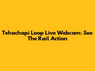 Tehachapi Loop Live Webcam: See The Rail Action