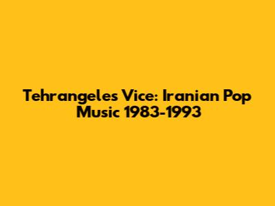 Tehrangeles Vice: Iranian Pop Music 1983-1993