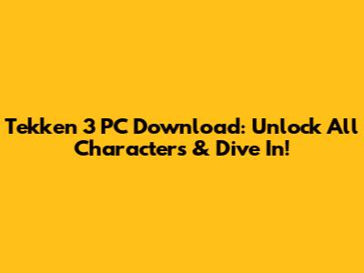 Tekken 3 PC Download: Unlock All Characters & Dive In!