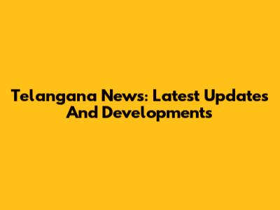 Telangana News: Latest Updates And Developments