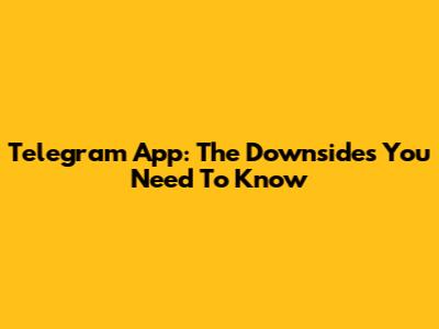 Telegram App: The Downsides You Need To Know