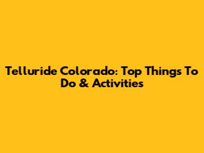 Telluride Colorado: Top Things To Do & Activities