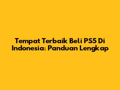 Tempat Terbaik Beli PS5 Di Indonesia: Panduan Lengkap