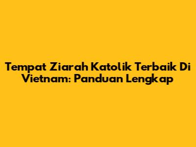 Tempat Ziarah Katolik Terbaik Di Vietnam: Panduan Lengkap