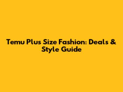 Temu Plus Size Fashion: Deals & Style Guide