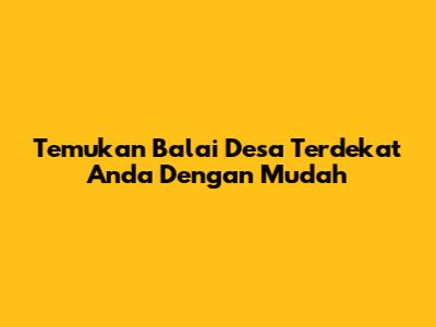 Temukan Balai Desa Terdekat Anda Dengan Mudah