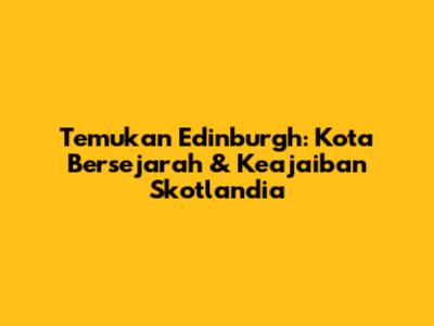 Temukan Edinburgh: Kota Bersejarah & Keajaiban Skotlandia