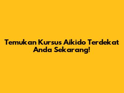 Temukan Kursus Aikido Terdekat Anda Sekarang!