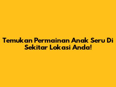 Temukan Permainan Anak Seru Di Sekitar Lokasi Anda!