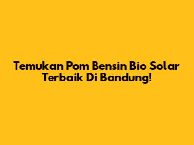 Temukan Pom Bensin Bio Solar Terbaik Di Bandung!