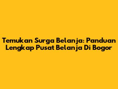 Temukan Surga Belanja: Panduan Lengkap Pusat Belanja Di Bogor
