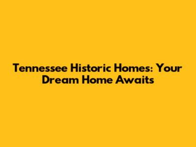 Tennessee Historic Homes: Your Dream Home Awaits