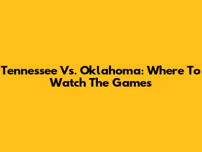 Tennessee Vs. Oklahoma: Where To Watch The Games