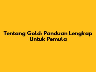 Tentang Gold: Panduan Lengkap Untuk Pemula