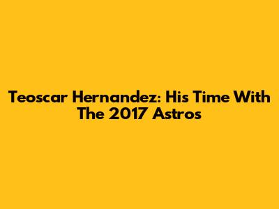 Teoscar Hernandez: His Time With The 2017 Astros