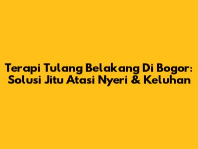 Terapi Tulang Belakang Di Bogor: Solusi Jitu Atasi Nyeri & Keluhan