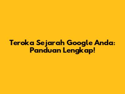 Teroka Sejarah Google Anda: Panduan Lengkap!