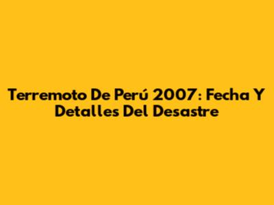 Terremoto De Perú 2007: Fecha Y Detalles Del Desastre