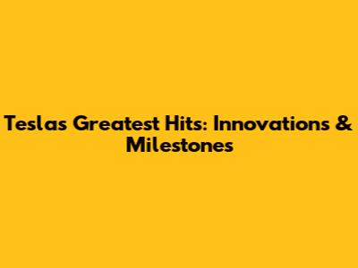 Tesla's Greatest Hits: Innovations & Milestones