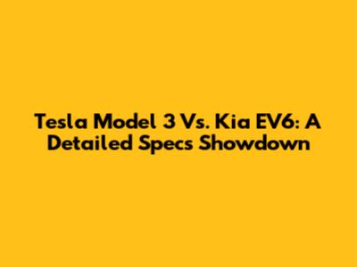 Tesla Model 3 Vs. Kia EV6: A Detailed Specs Showdown
