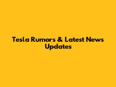 Tesla Rumors & Latest News Updates