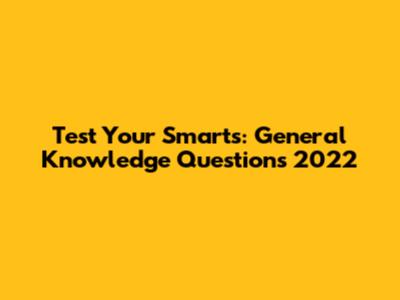 Test Your Smarts: General Knowledge Questions 2022