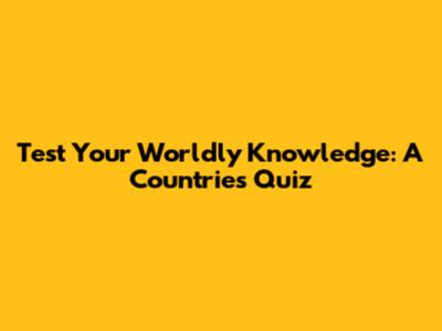 Test Your Worldly Knowledge: A Countries Quiz