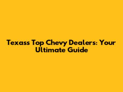 Texas's Top Chevy Dealers: Your Ultimate Guide