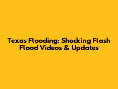 Texas Flooding: Shocking Flash Flood Videos & Updates