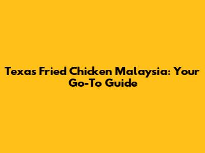 Texas Fried Chicken Malaysia: Your Go-To Guide