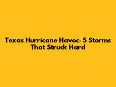 Texas Hurricane Havoc: 5 Storms That Struck Hard