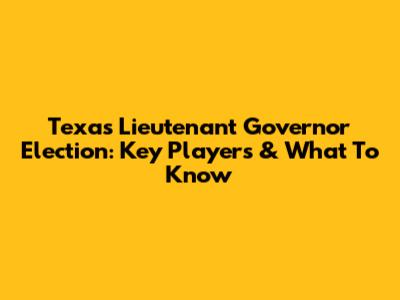 Texas Lieutenant Governor Election: Key Players & What To Know