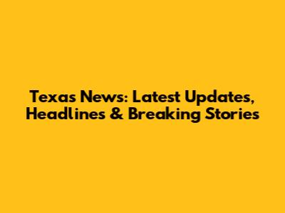 Texas News: Latest Updates, Headlines & Breaking Stories