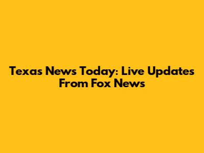 Texas News Today: Live Updates From Fox News