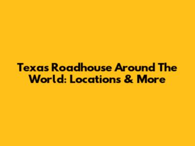 Texas Roadhouse Around The World: Locations & More