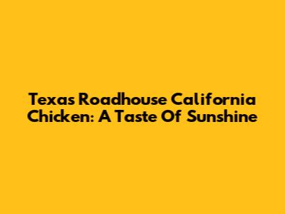 Texas Roadhouse California Chicken: A Taste Of Sunshine