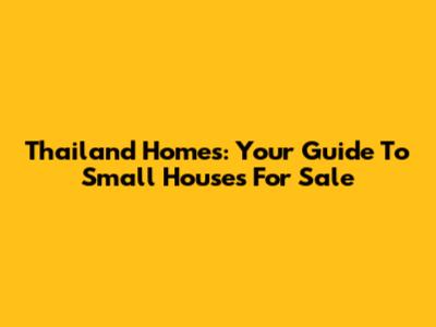 Thailand Homes: Your Guide To Small Houses For Sale