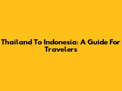 Thailand To Indonesia: A Guide For Travelers
