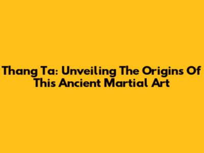 Thang Ta: Unveiling The Origins Of This Ancient Martial Art