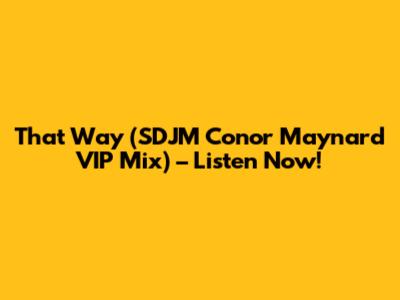 That Way (SDJM Conor Maynard VIP Mix) – Listen Now!