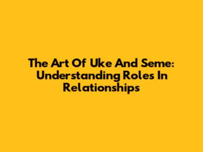 The Art Of Uke And Seme: Understanding Roles In Relationships